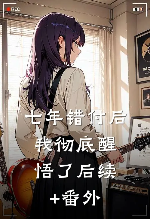 七年错付后，我彻底醒悟了后续+番外