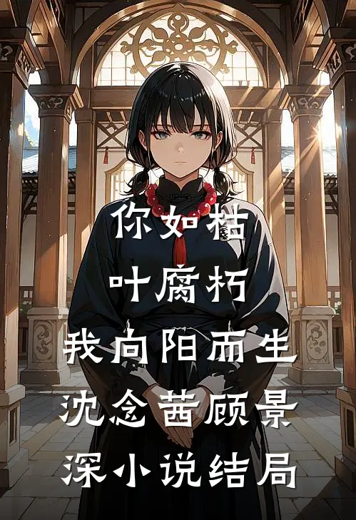 你如枯叶腐朽，我向阳而生沈念茜顾景深小说结局