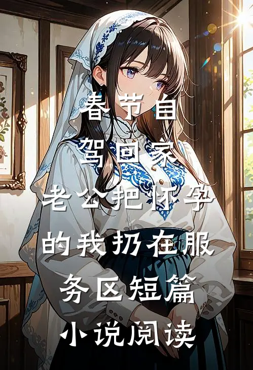 春节自驾回家，老公把怀孕的我扔在服务区短篇小说阅读