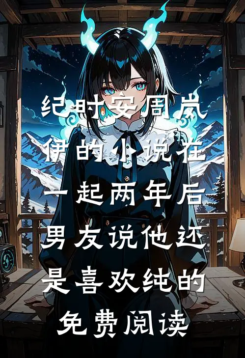 纪时安周岚伊的小说在一起两年后，男友说他还是喜欢纯的免费阅读