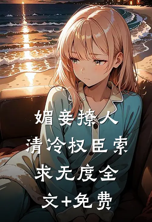 媚妾撩人，清冷权臣索求无度全文+免费
