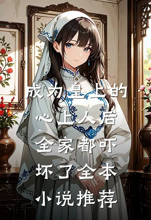 成为皇上的心上人后，全家都吓坏了全本小说推荐