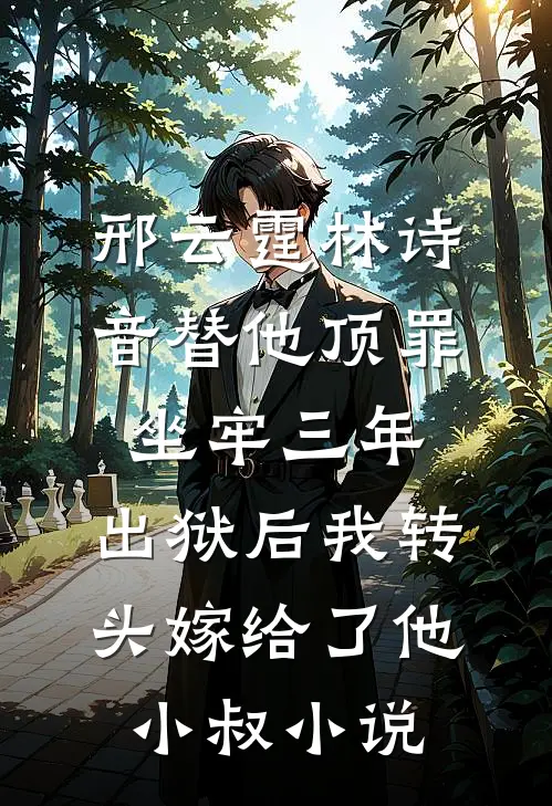 邢云霆林诗音替他顶罪坐牢三年，出狱后我转头嫁给了他小叔小说