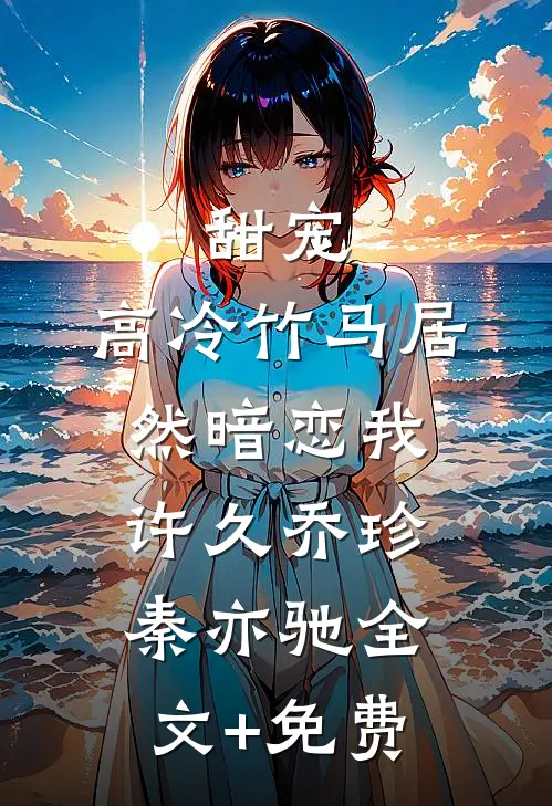 甜宠：高冷竹马居然暗恋我许久乔珍秦亦驰全文+免费