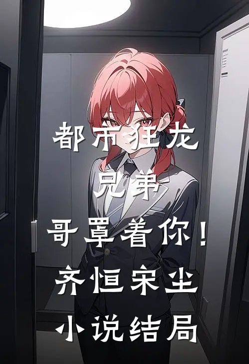 都市狂龙：兄弟，哥罩着你！齐恒宋尘小说结局