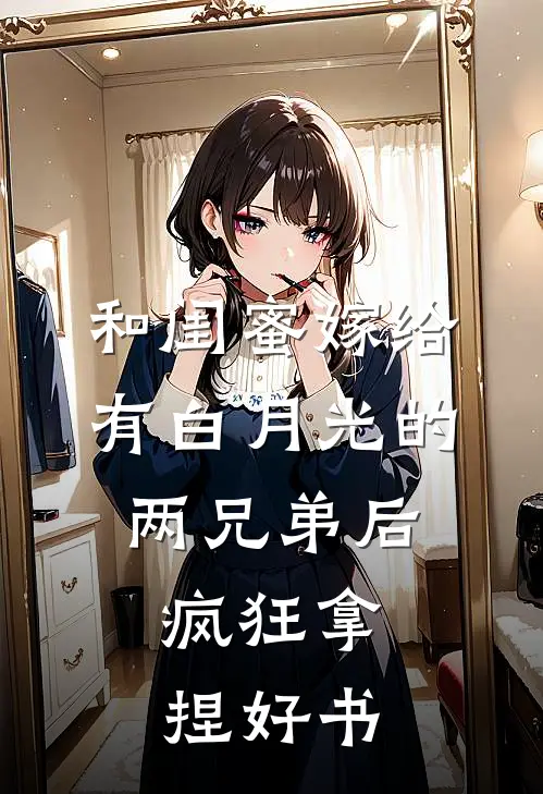 和闺蜜嫁给有白月光的两兄弟后，疯狂拿捏好书