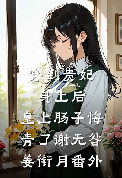 穿到贵妃身上后，皇上肠子悔青了谢无咎姜衔月番外