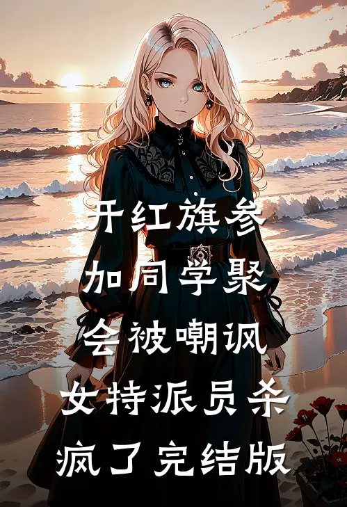开红旗参加同学聚会被嘲讽，女特派员杀疯了完结版