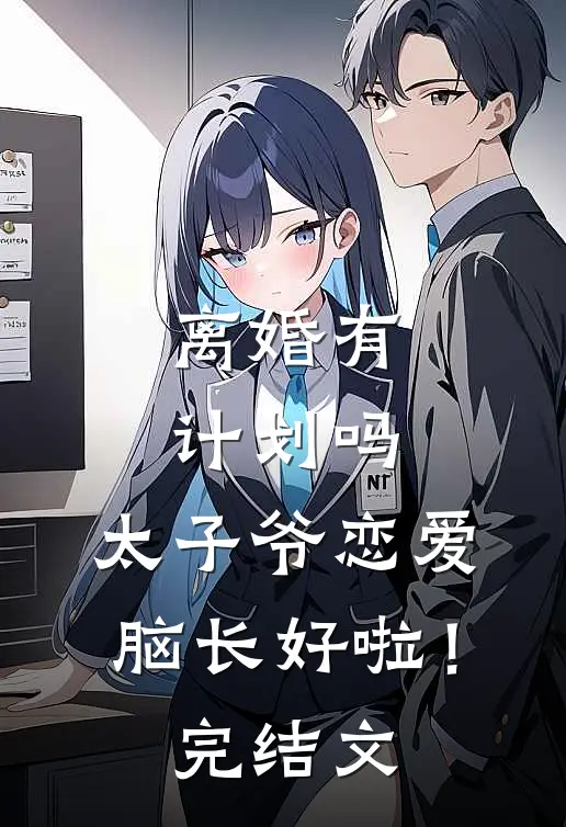 离婚有计划吗，太子爷恋爱脑长好啦！完结文