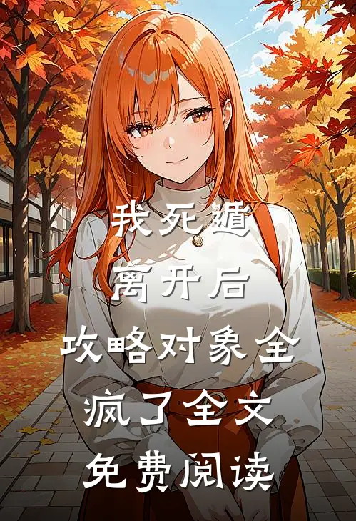 我死遁离开后，攻略对象全疯了全文免费阅读