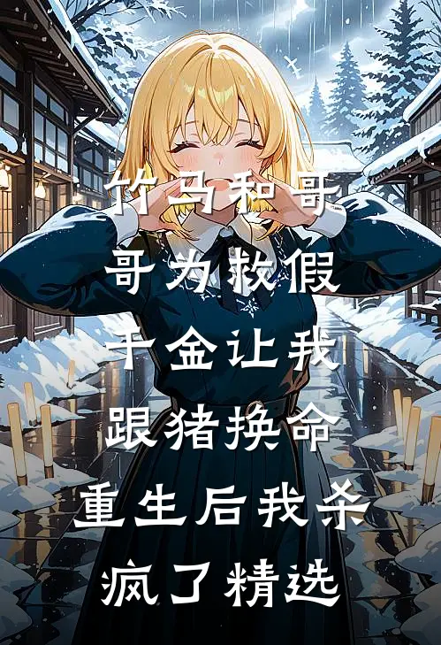 竹马和哥哥为救假千金让我跟猪换命，重生后我杀疯了精选
