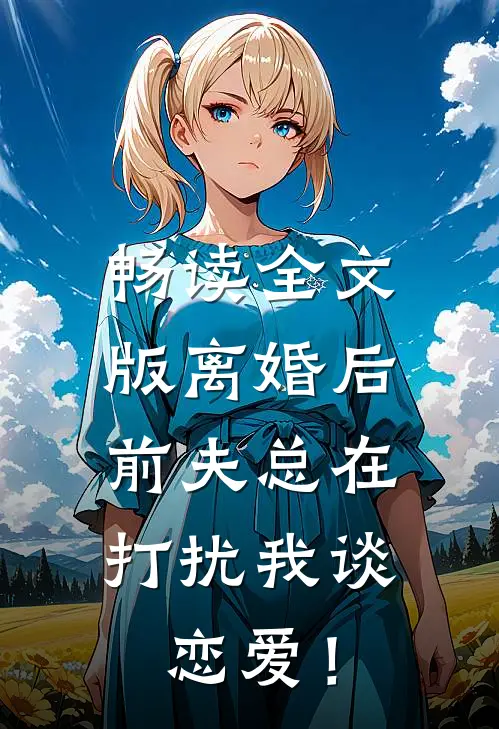 畅读全文版离婚后，前夫总在打扰我谈恋爱！