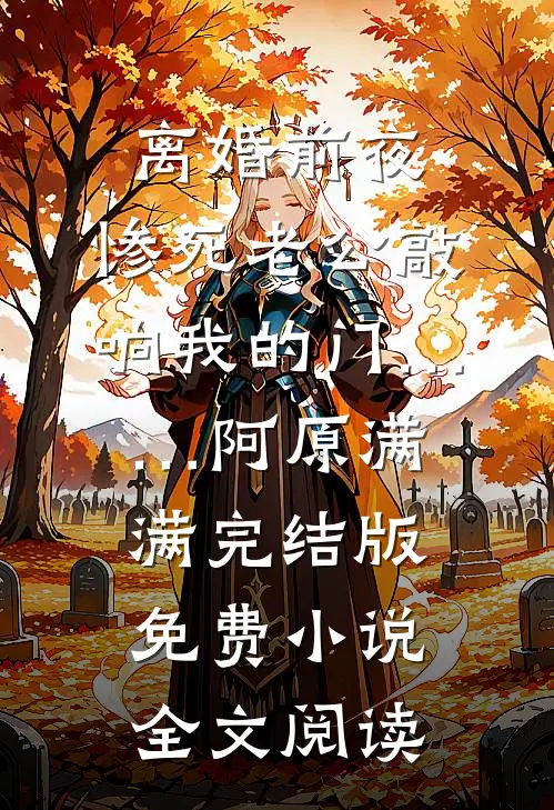 离婚前夜，惨死老公敲响我的门……阿原满满完结版免费小说全文阅读