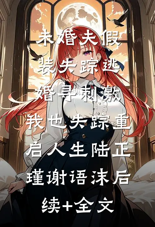 未婚夫假装失踪逃婚寻刺激，我也失踪重启人生陆正瑾谢语沫后续+全文