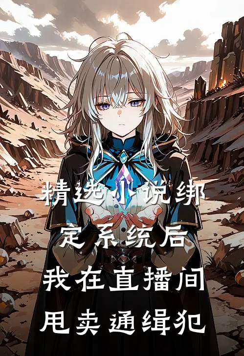 精选小说绑定系统后，我在直播间甩卖通缉犯