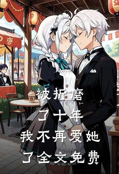 被折磨了十年，我不再爱她了全文免费