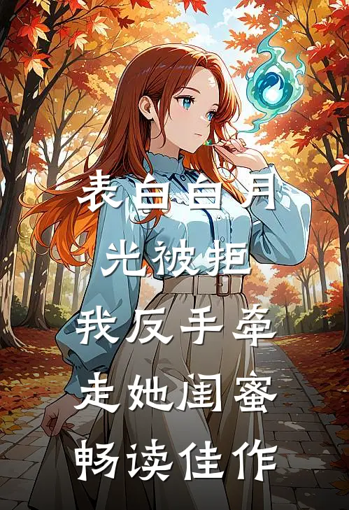 表白白月光被拒，我反手牵走她闺蜜畅读佳作