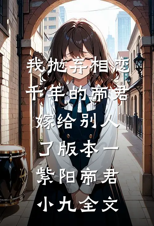 我抛弃相恋千年的帝君嫁给别人了 版本一紫阳帝君小九全文