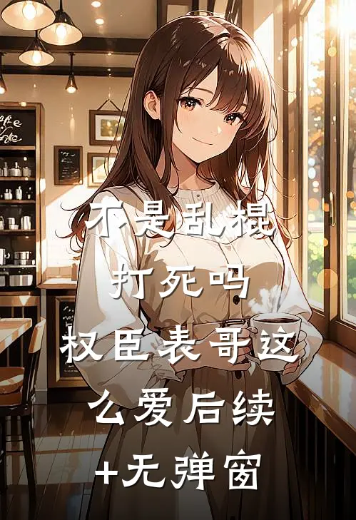 不是乱棍打死吗，权臣表哥这么爱后续+无弹窗
