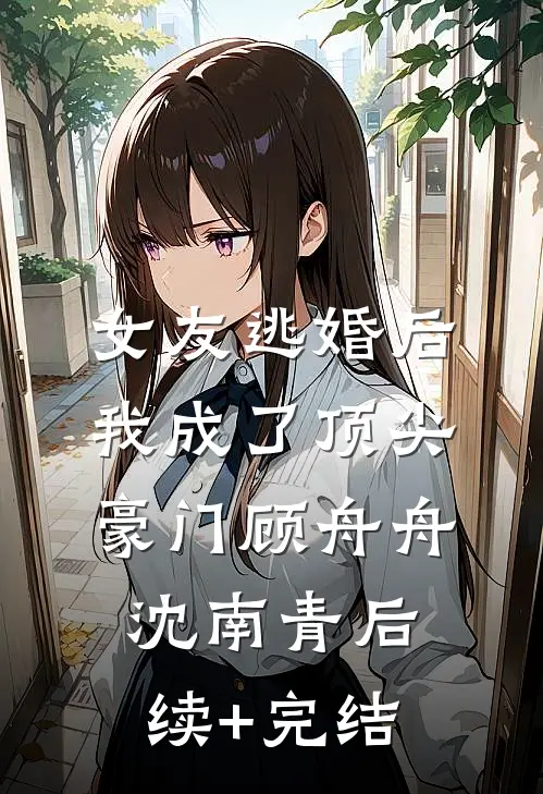 女友逃婚后，我成了顶尖豪门顾舟舟沈南青后续+完结