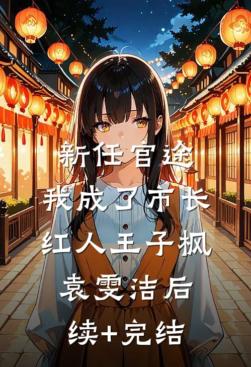 新任官途，我成了市长红人王子枫袁雯洁后续+完结