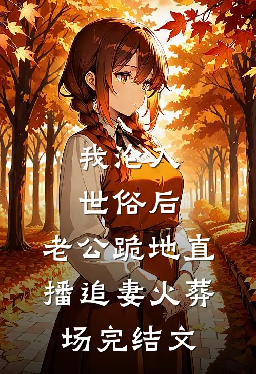 我沦入世俗后，老公跪地直播追妻火葬场完结文