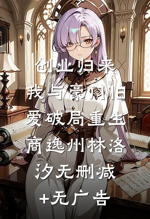 创业归来，我与豪门旧爱破局重生商逸州林洛汐无删减+无广告