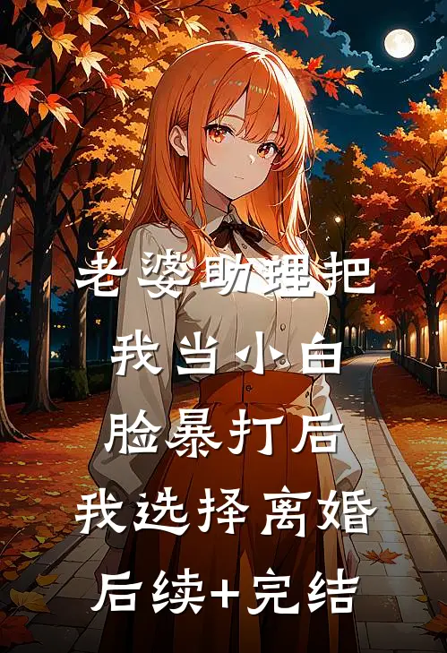 老婆助理把我当小白脸暴打后，我选择离婚后续+完结