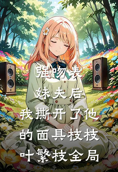 强吻表妹夫后，我撕开了他的面具枝枝叶繁枝全局