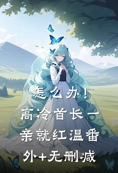 怎么办！高冷首长一亲就红温番外+无删减