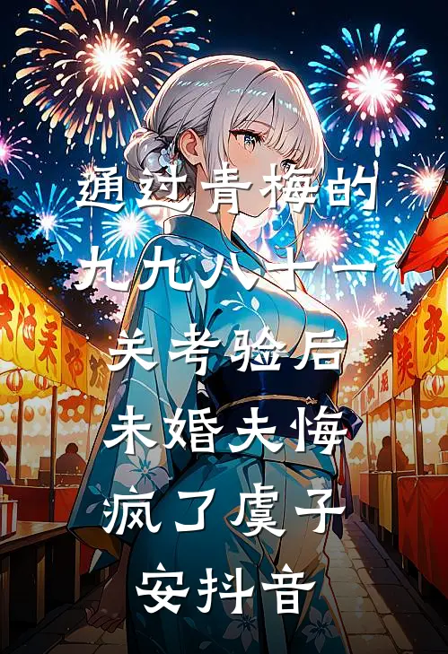 通过青梅的九九八十一关考验后，未婚夫悔疯了虞子安抖音