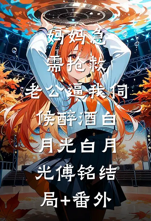 妈妈急需抢救，老公逼我伺候醉酒白月光白月光傅铭结局+番外