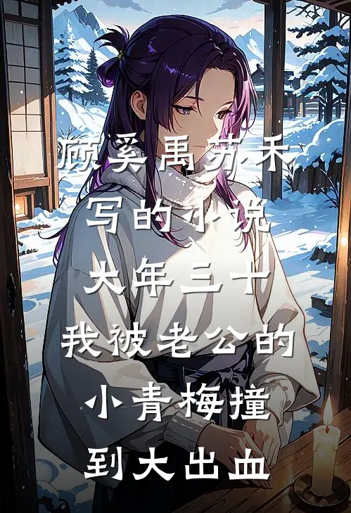 顾奚禹苏禾写的小说大年三十，我被老公的小青梅撞到大出血