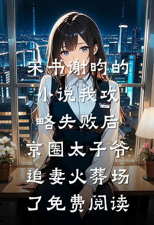 宋书谢昀的小说我攻略失败后，京圈太子爷追妻火葬场了免费阅读