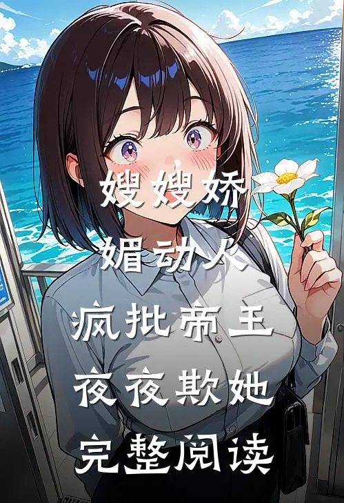 嫂嫂娇媚动人，疯批帝王夜夜欺她完整阅读