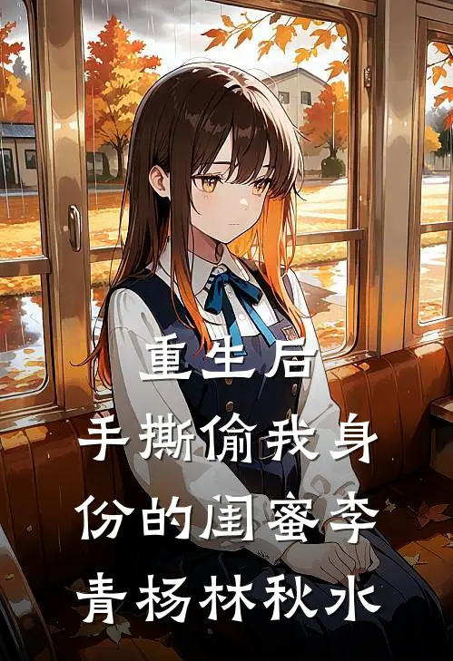 重生后，手撕偷我身份的闺蜜李青杨林秋水