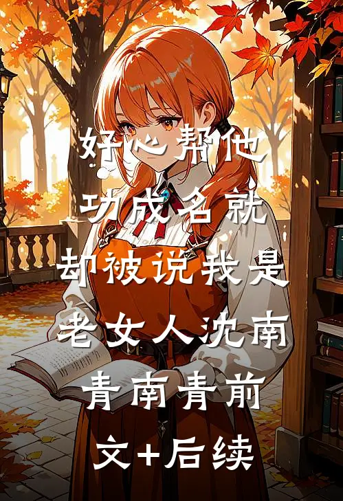 好心帮他功成名就，却被说我是老女人沈南青南青前文+后续