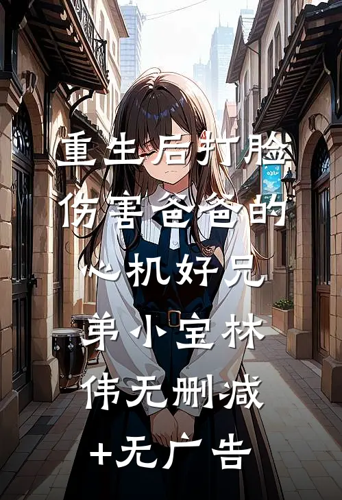 重生后打脸伤害爸爸的心机好兄弟小宝林伟无删减+无广告