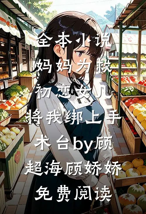全本小说妈妈为救初恋女儿，将我绑上手术台by顾超海顾娇娇免费阅读