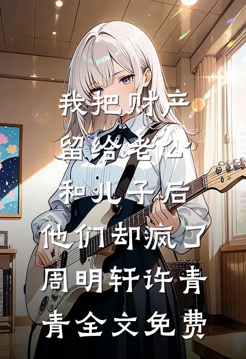 我把财产留给老公和儿子后，他们却疯了周明轩许青青全文免费