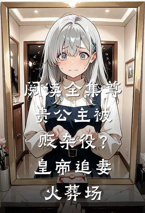 阅读全集尊贵公主被贬杂役？皇帝追妻火葬场