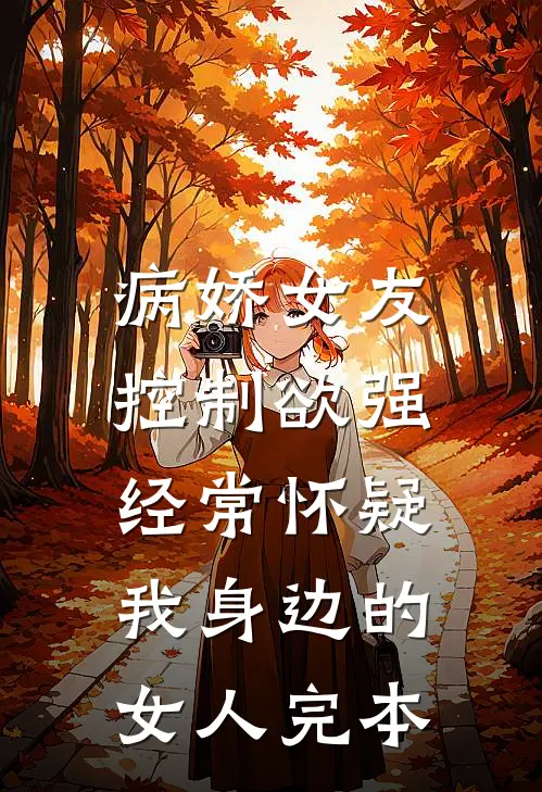 病娇女友控制欲强，经常怀疑我身边的女人完本