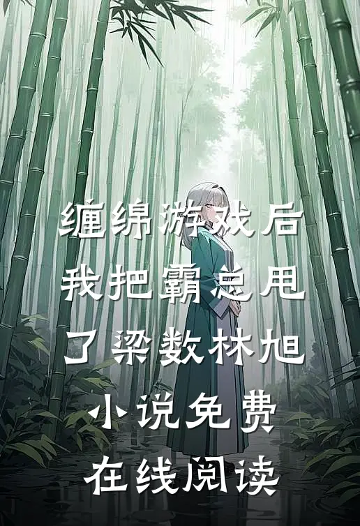 缠绵游戏后，我把霸总甩了(梁数林旭)小说免费在线阅读