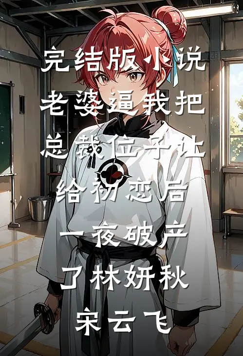 完结版小说老婆逼我把总裁位子让给初恋后，一夜破产了林妍秋宋云飞