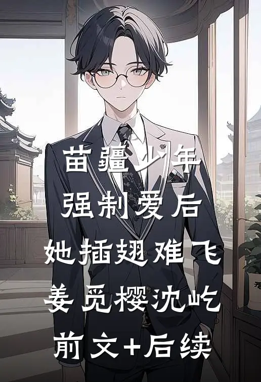 苗疆少年强制爱后，她插翅难飞姜觅樱沈屹前文+后续