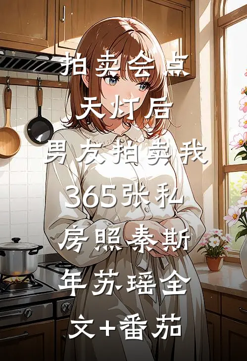 拍卖会点天灯后，男友拍卖我365张私房照秦斯年苏瑶全文+番茄