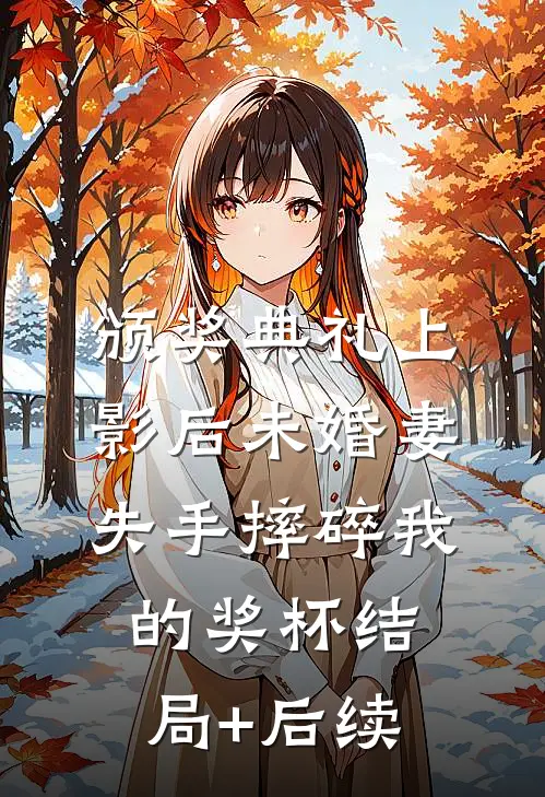 颁奖典礼上，影后未婚妻失手摔碎我的奖杯结局+后续