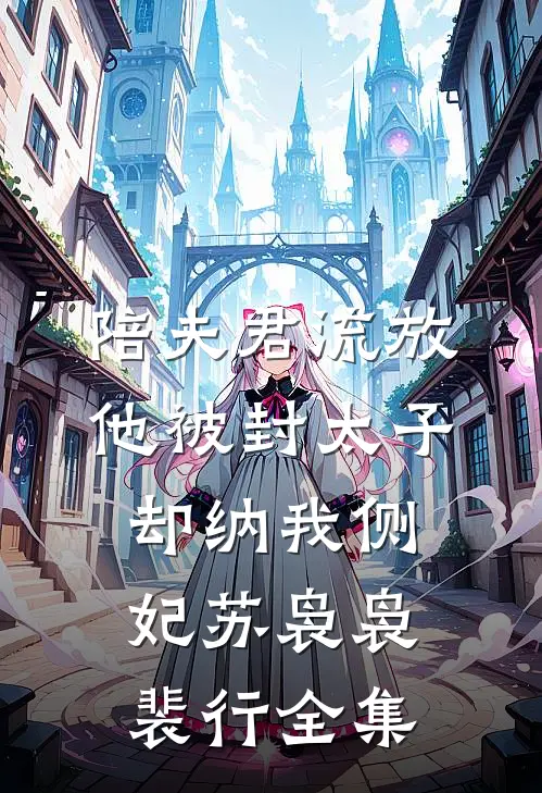 陪夫君流放，他被封太子却纳我侧妃苏袅袅裴行全集