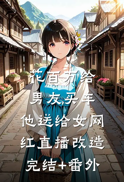 花百万给男友买车，他送给女网红直播改造完结+番外