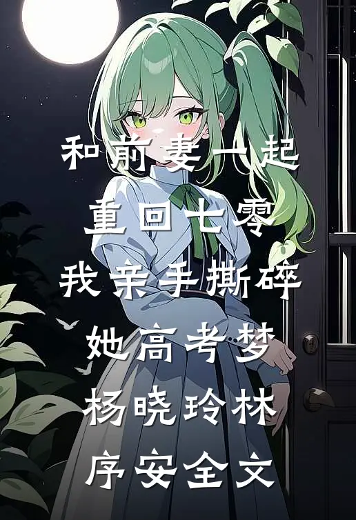 和前妻一起重回七零，我亲手撕碎她高考梦杨晓玲林序安全文